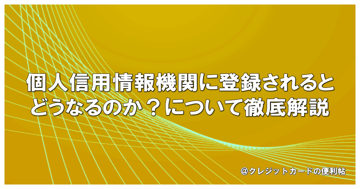 個人信用情報機関に登録されるとどうなるのか？について徹底解説