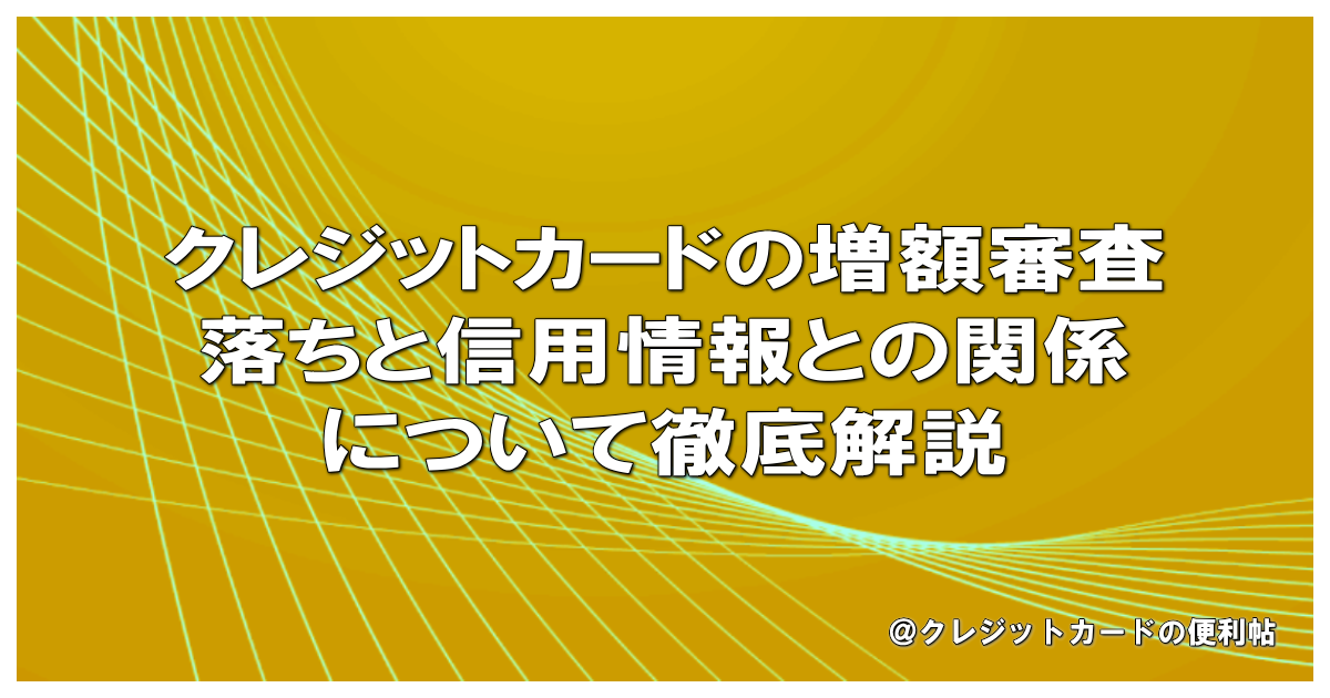 クレジットカードの増額審査落ちと信用情報との関係について徹底解説